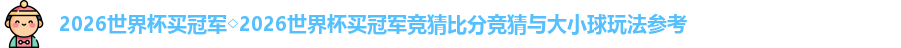 2026世界杯买冠军◇2026世界杯买冠军竞猜比分竞猜与大小球玩法参考